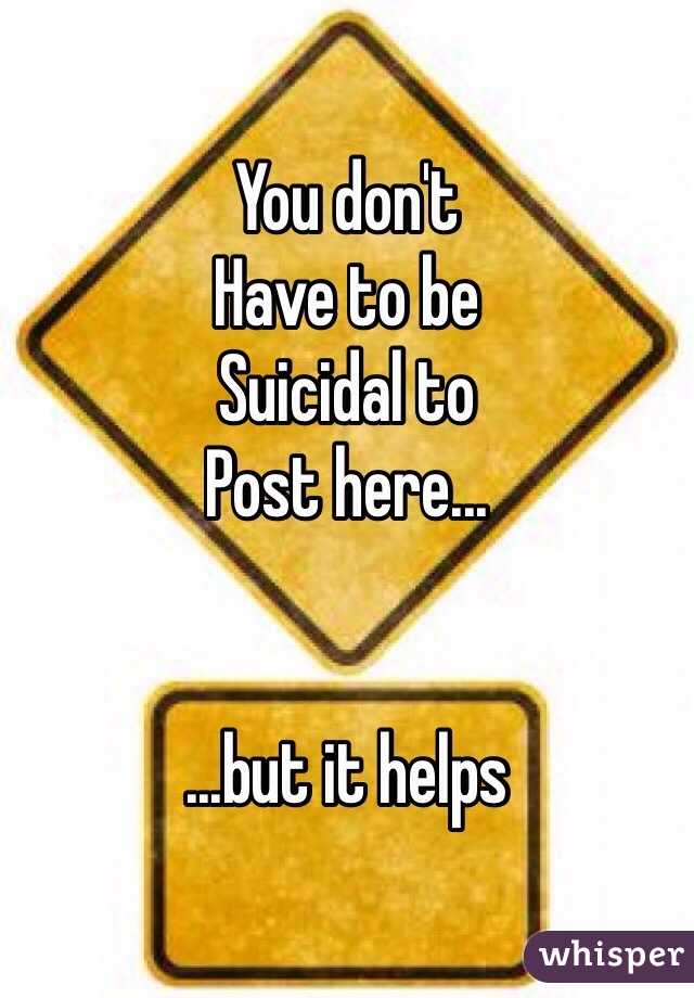 You don't
Have to be
Suicidal to
Post here...


...but it helps