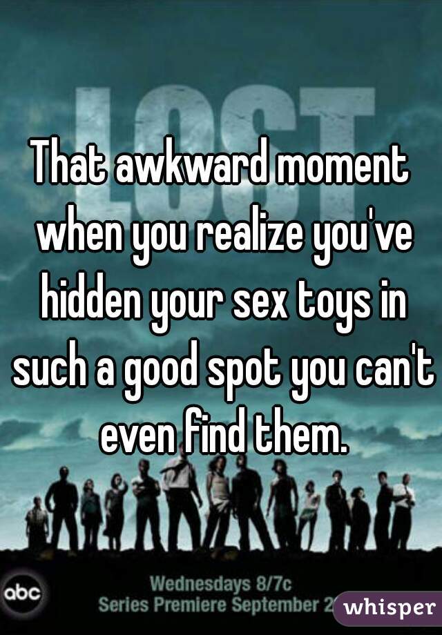 That awkward moment when you realize you've hidden your sex toys in such a good spot you can't even find them.