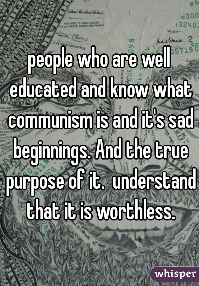 people who are well educated and know what communism is and it's sad beginnings. And the true purpose of it.  understand that it is worthless.