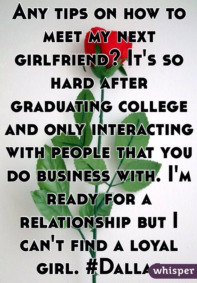Any tips on how to meet my next girlfriend? It's so hard after graduating college and only interacting with people that you do business with. I'm ready for a relationship but I can't find a loyal girl. #Dallas
