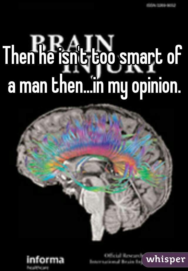 Then he isn't too smart of a man then...in my opinion.