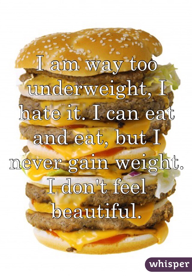 I am way too underweight, I hate it. I can eat and eat, but I never gain weight. I don't feel beautiful. 
