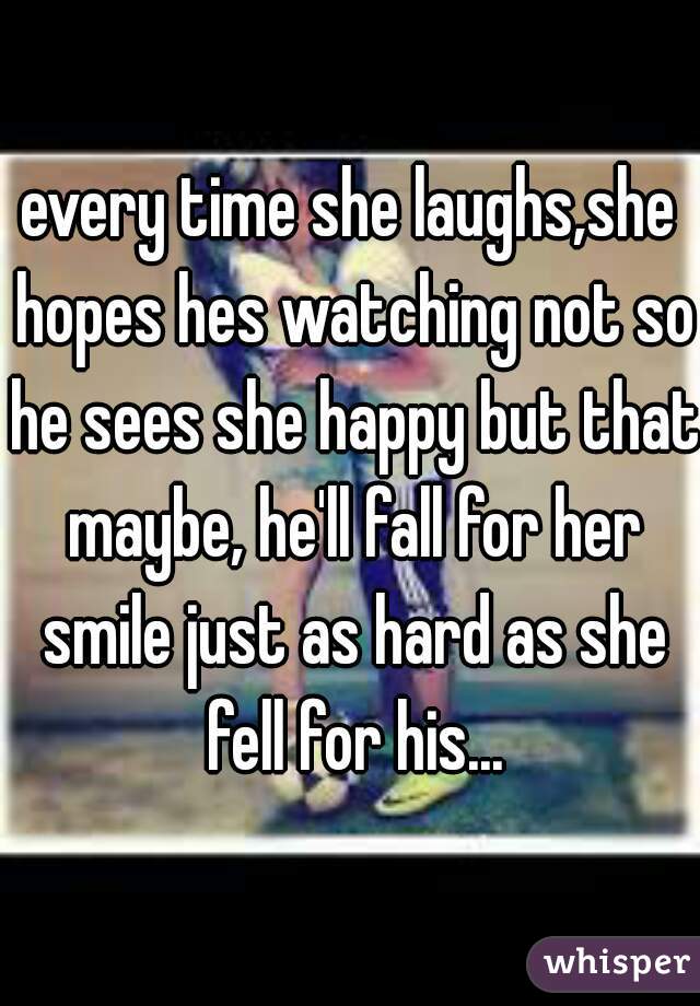 every time she laughs,she hopes hes watching not so he sees she happy but that maybe, he'll fall for her smile just as hard as she fell for his...