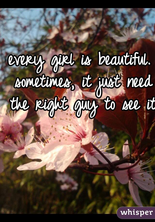 every girl is beautiful. sometimes, it just need the right guy to see it