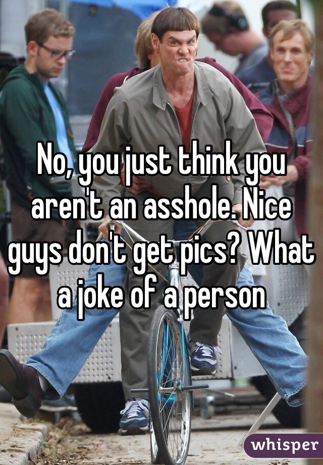 No, you just think you aren't an asshole. Nice guys don't get pics? What a joke of a person