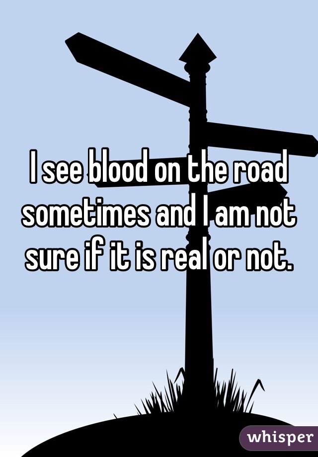 I see blood on the road sometimes and I am not sure if it is real or not. 