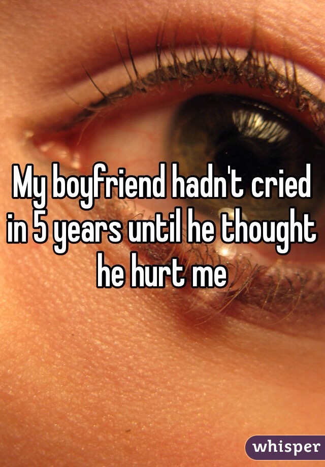 My boyfriend hadn't cried in 5 years until he thought he hurt me