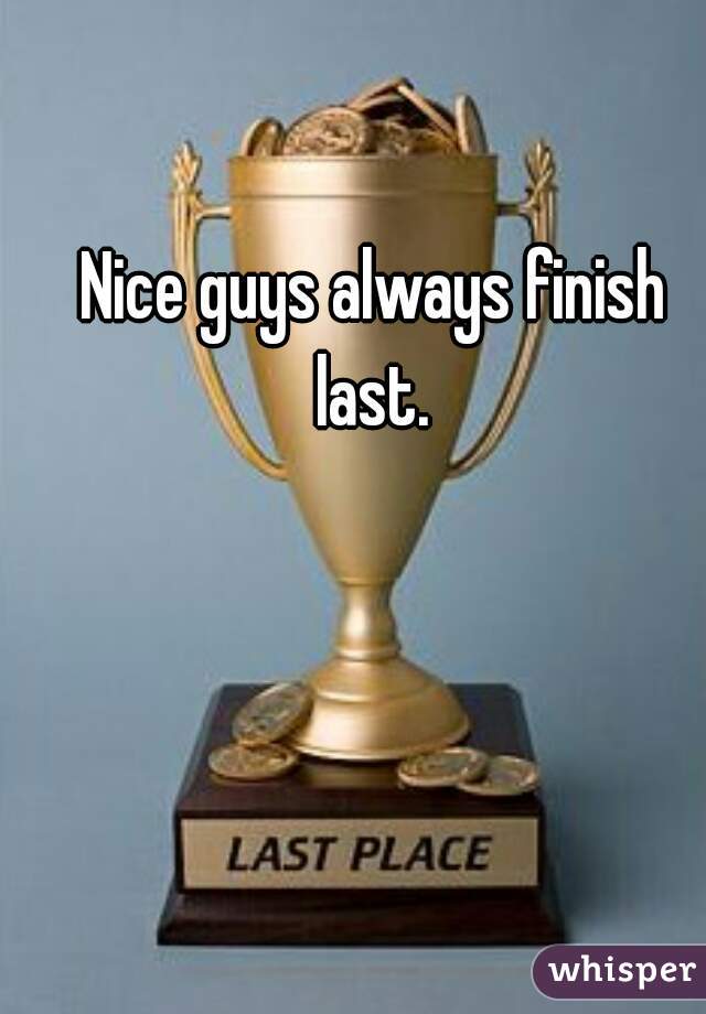 Nice guys always finish last. 
