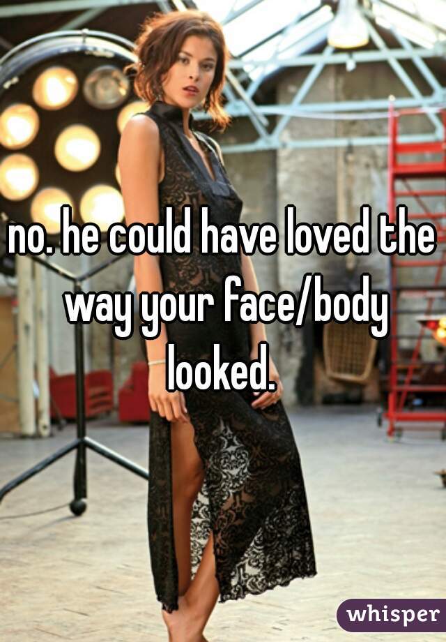 no. he could have loved the way your face/body looked. 