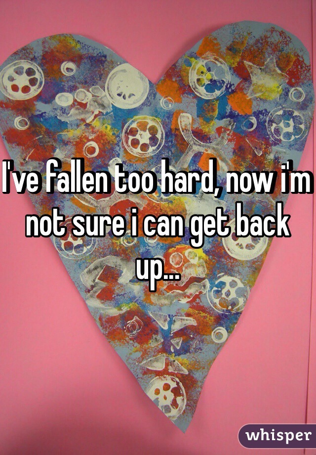 I've fallen too hard, now i'm not sure i can get back up...