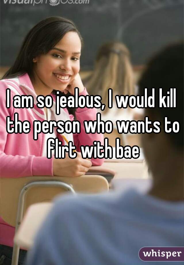 I am so jealous, I would kill the person who wants to flirt with bae