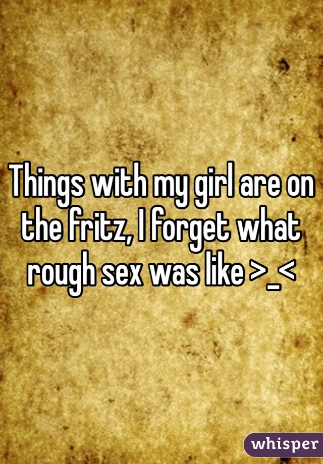 Things with my girl are on the fritz, I forget what rough sex was like >_<
