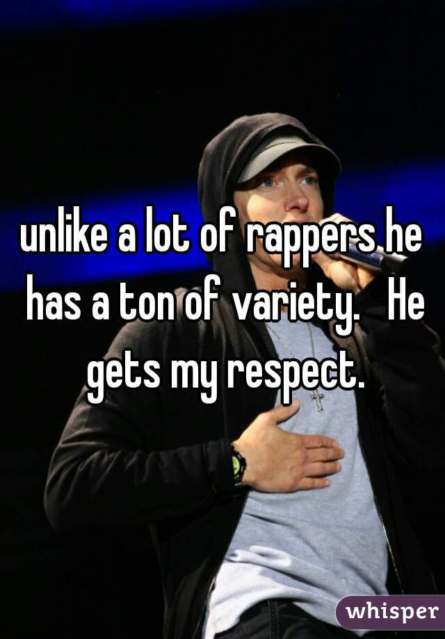 unlike a lot of rappers he has a ton of variety.   He gets my respect.