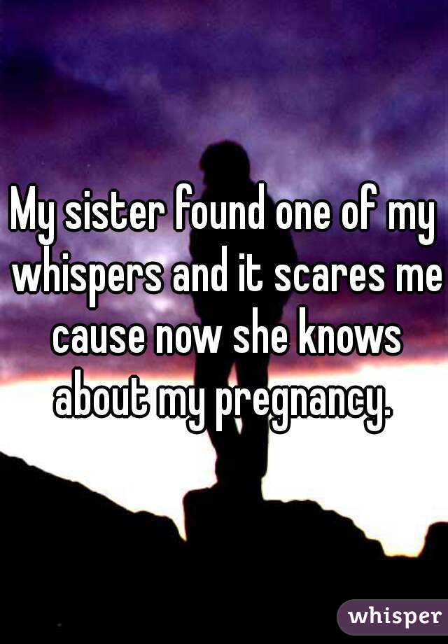 My sister found one of my whispers and it scares me cause now she knows about my pregnancy. 