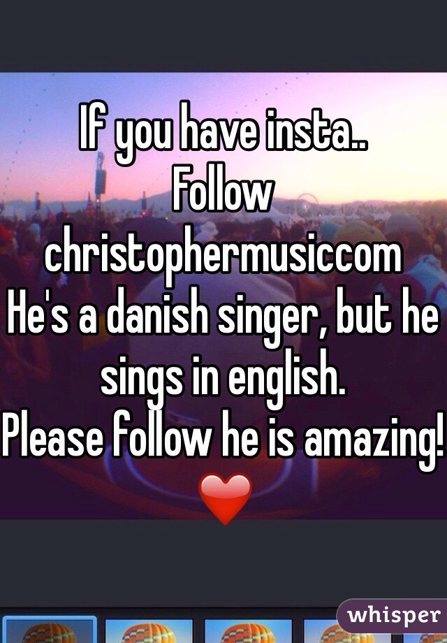 If you have insta..
Follow christophermusiccom
He's a danish singer, but he sings in english.
Please follow he is amazing!❤️