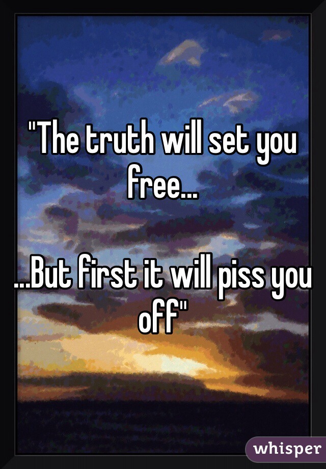 "The truth will set you free...

...But first it will piss you off"