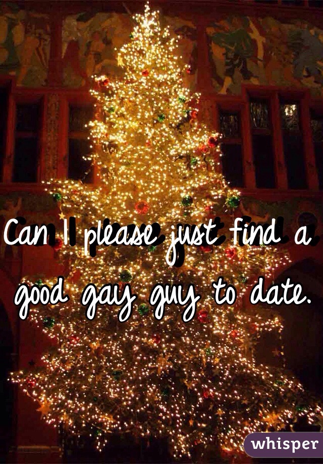 Can I please just find a good gay guy to date. 