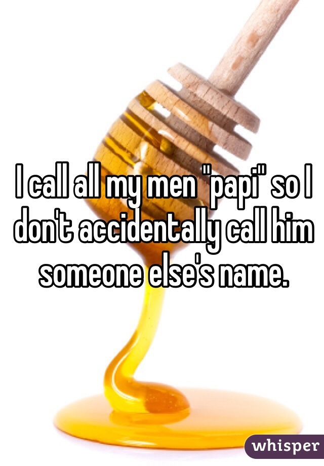 I call all my men "papi" so I don't accidentally call him someone else's name. 