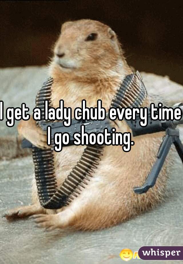 I get a lady chub every time I go shooting. 