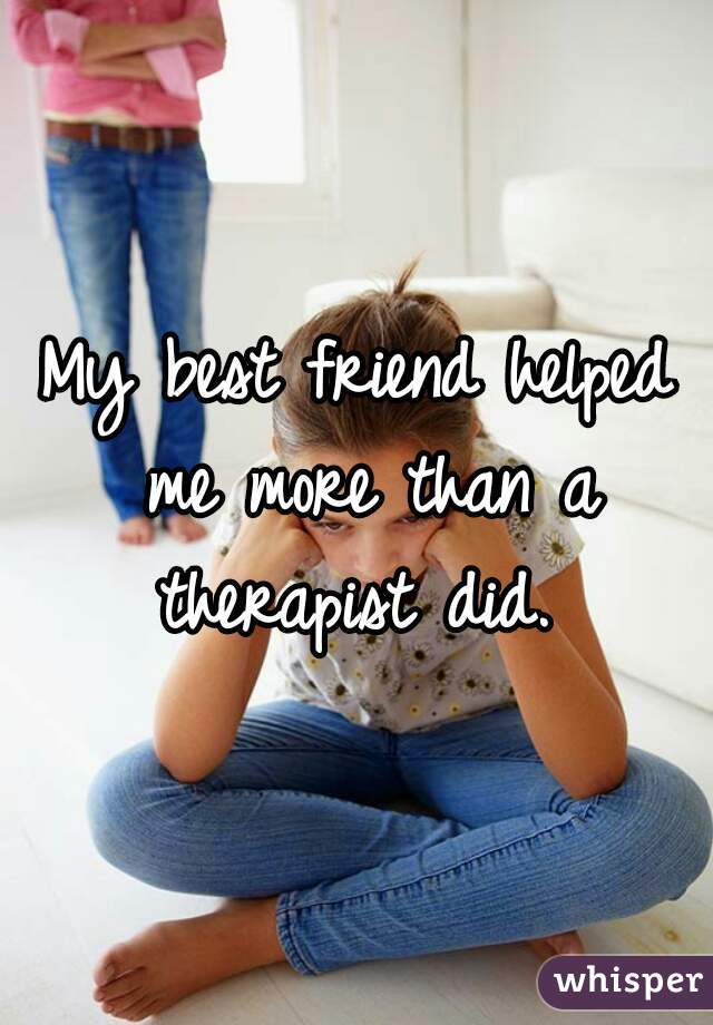 My best friend helped me more than a therapist did. 