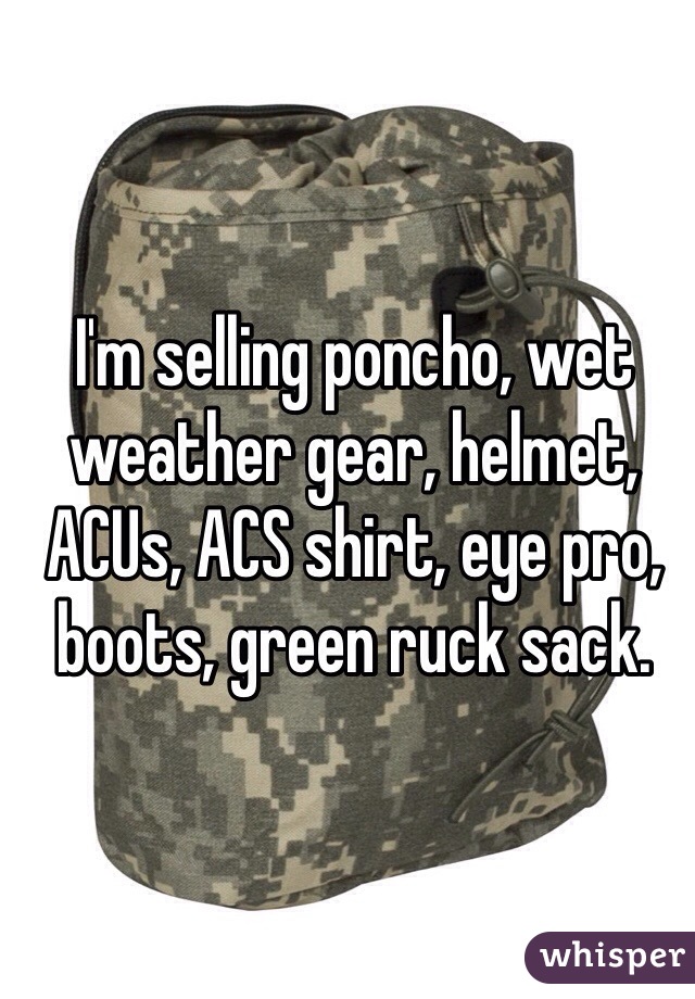 I'm selling poncho, wet weather gear, helmet, ACUs, ACS shirt, eye pro, boots, green ruck sack. 