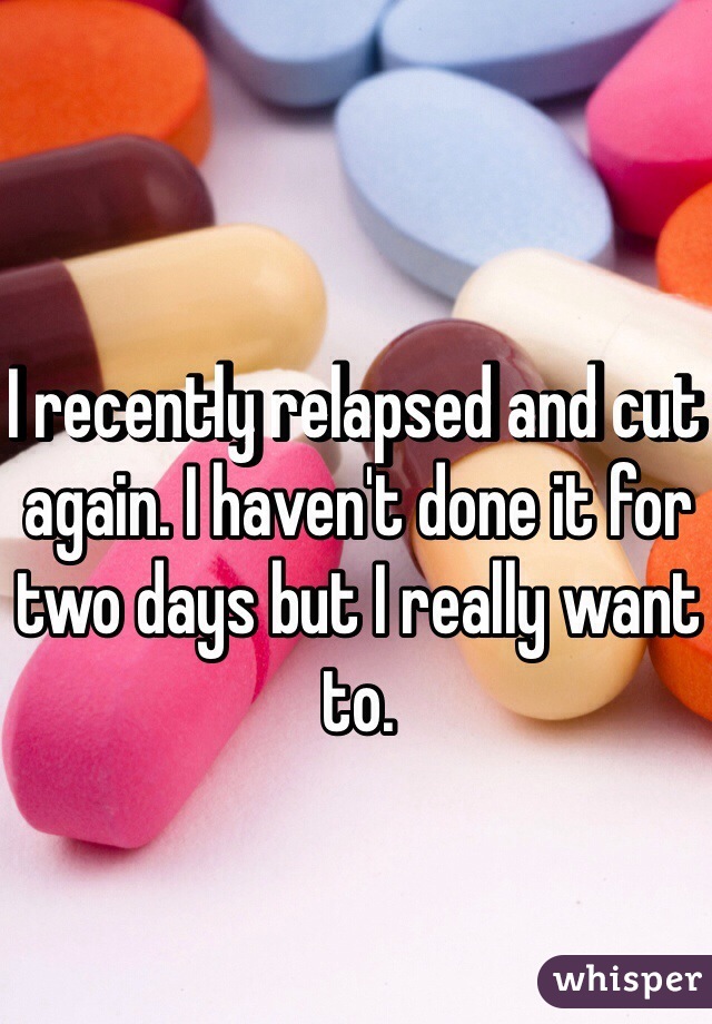I recently relapsed and cut again. I haven't done it for two days but I really want to. 