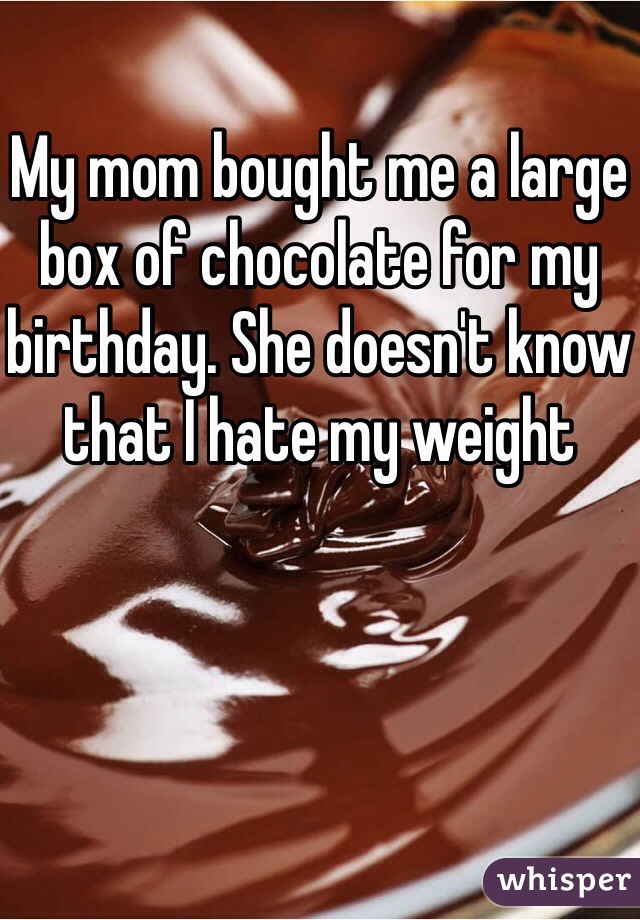 My mom bought me a large box of chocolate for my birthday. She doesn't know that I hate my weight
