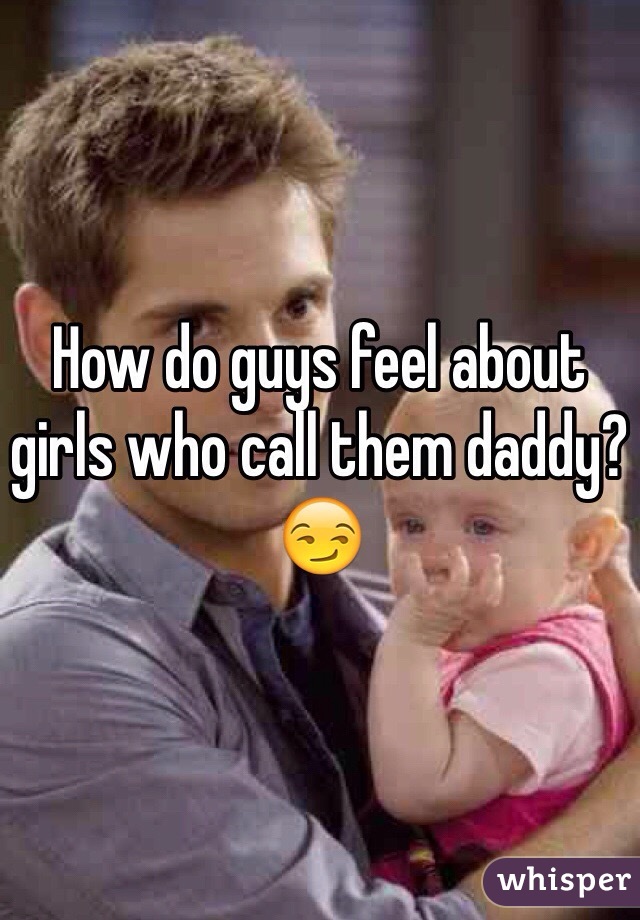 How do guys feel about girls who call them daddy? 
😏