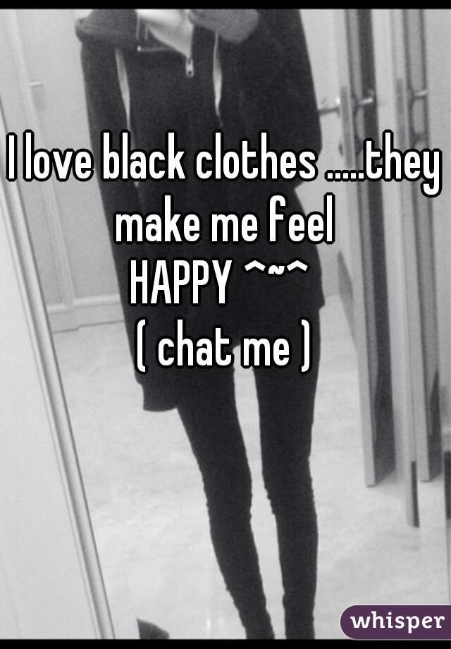 I love black clothes .....they make me feel 
HAPPY ^~^ 
( chat me )