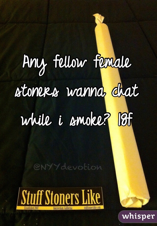 Any fellow female stoners wanna chat while i smoke? 18f