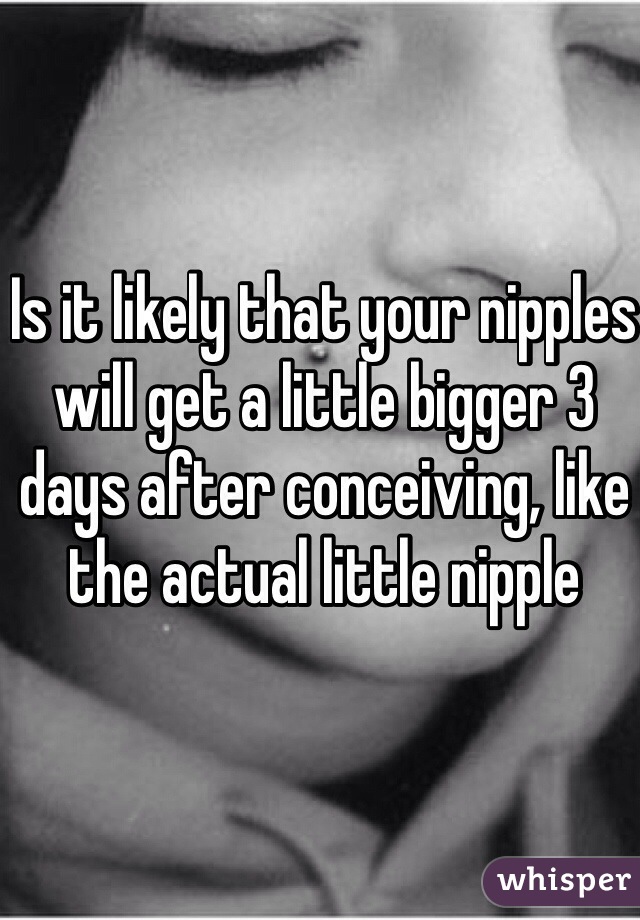 Is it likely that your nipples will get a little bigger 3 days after conceiving, like the actual little nipple 