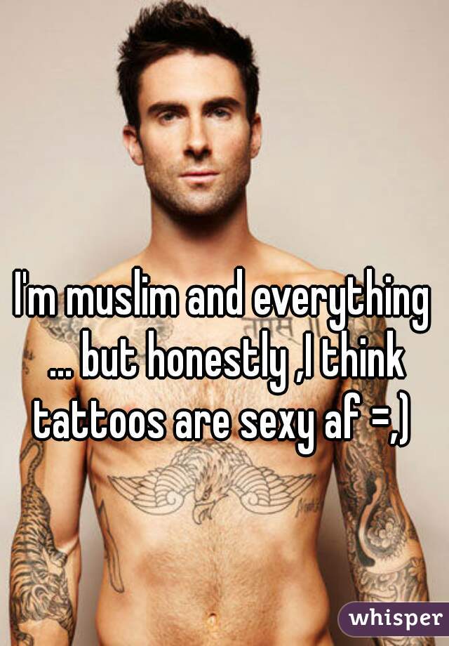I'm muslim and everything ... but honestly ,I think tattoos are sexy af =,) 