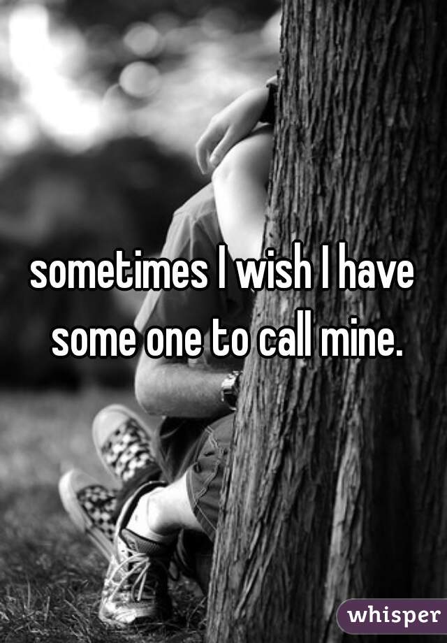 sometimes I wish I have some one to call mine.