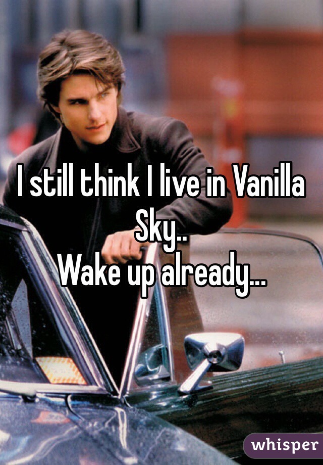 I still think I live in Vanilla Sky..
Wake up already... 