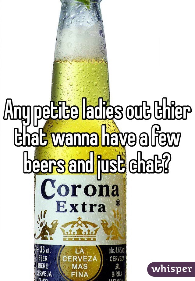 Any petite ladies out thier that wanna have a few beers and just chat?