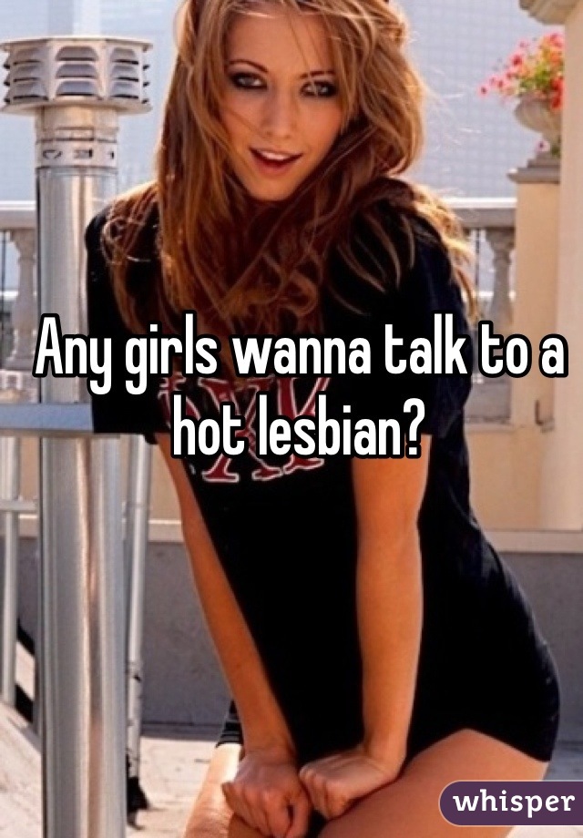 Any girls wanna talk to a hot lesbian?