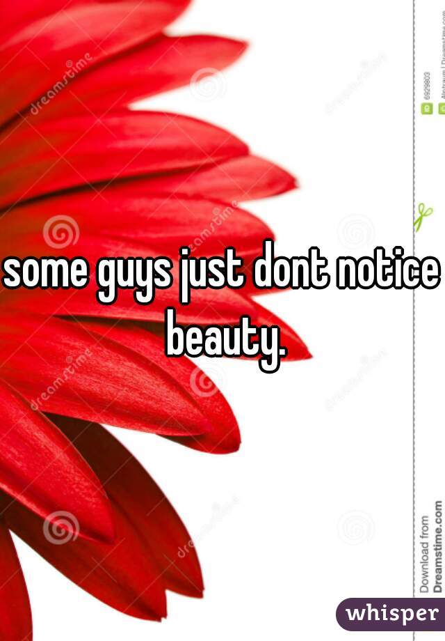 some guys just dont notice beauty.