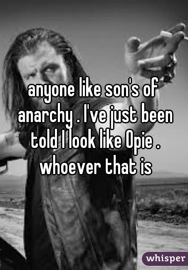 anyone like son's of anarchy . I've just been told I look like Opie . whoever that is