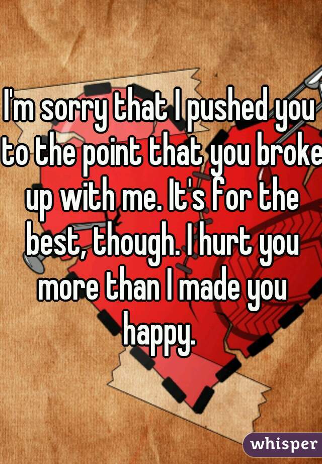 I'm sorry that I pushed you to the point that you broke up with me. It's for the best, though. I hurt you more than I made you happy. 