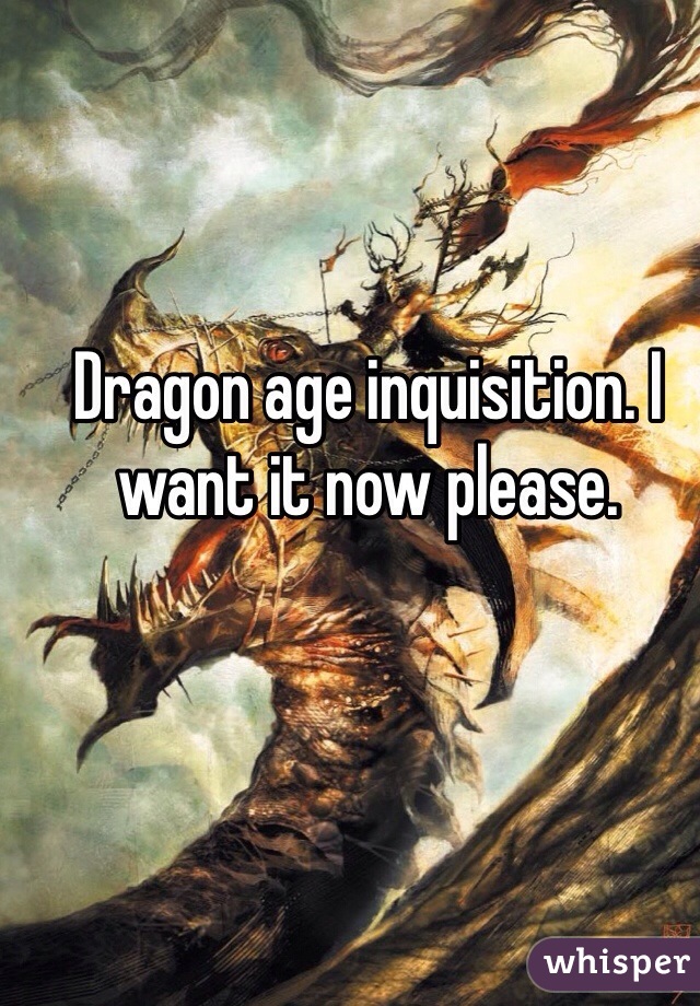 Dragon age inquisition. I want it now please. 