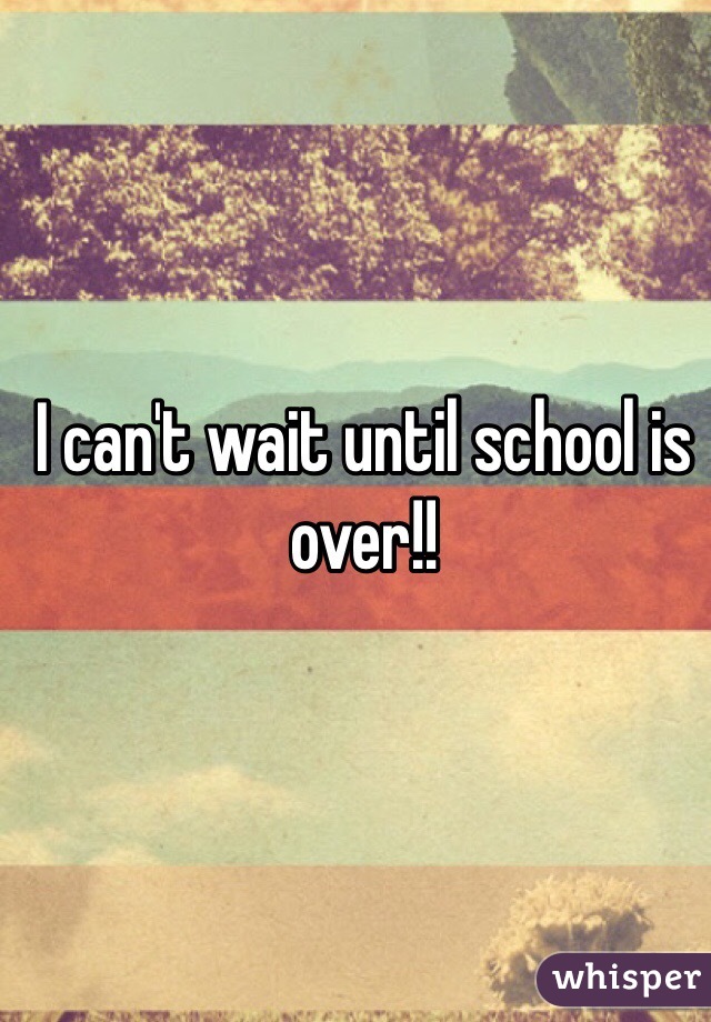 I can't wait until school is over!!