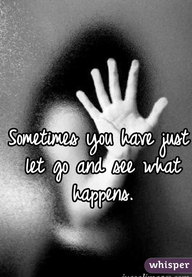 Sometimes you have just let go and see what happens.