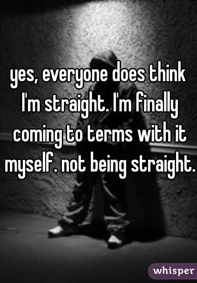 yes, everyone does think I'm straight. I'm finally coming to terms with it myself. not being straight.  