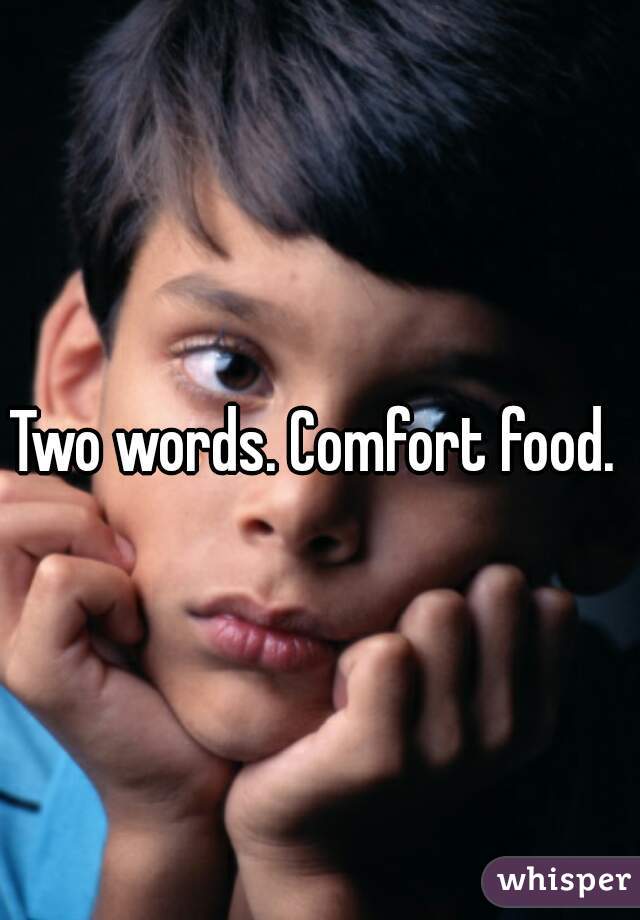 Two words. Comfort food. 