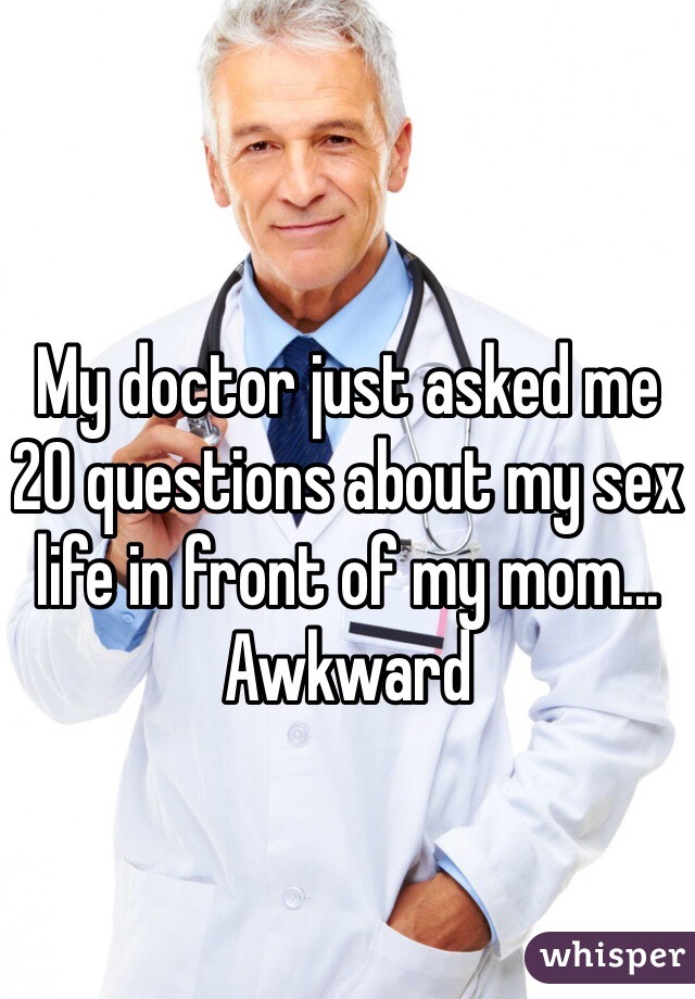 My doctor just asked me 20 questions about my sex life in front of my mom... Awkward 