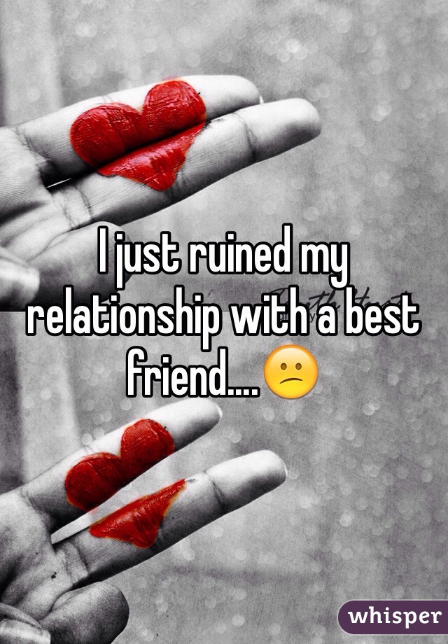 I just ruined my relationship with a best friend....😕