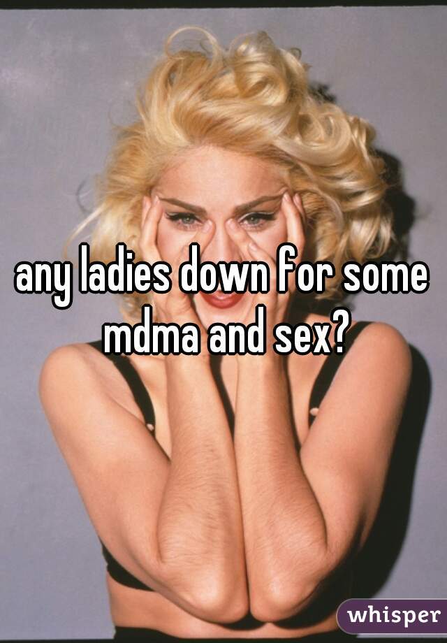 any ladies down for some mdma and sex?