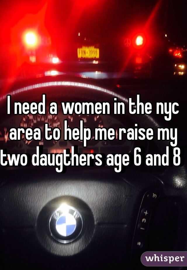 I need a women in the nyc area to help me raise my two daugthers age 6 and 8  