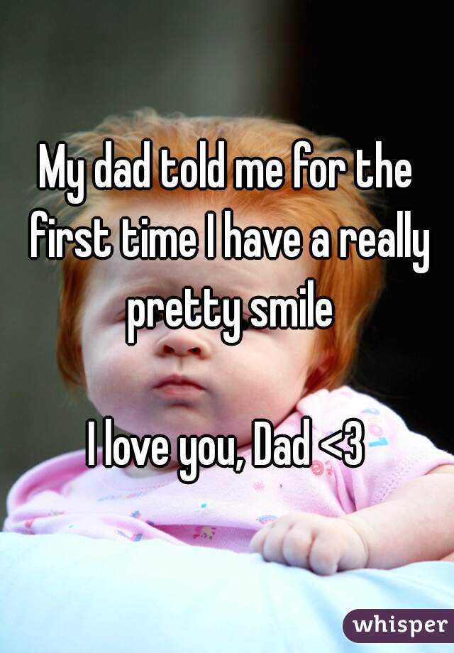 My dad told me for the first time I have a really pretty smile

I love you, Dad <3