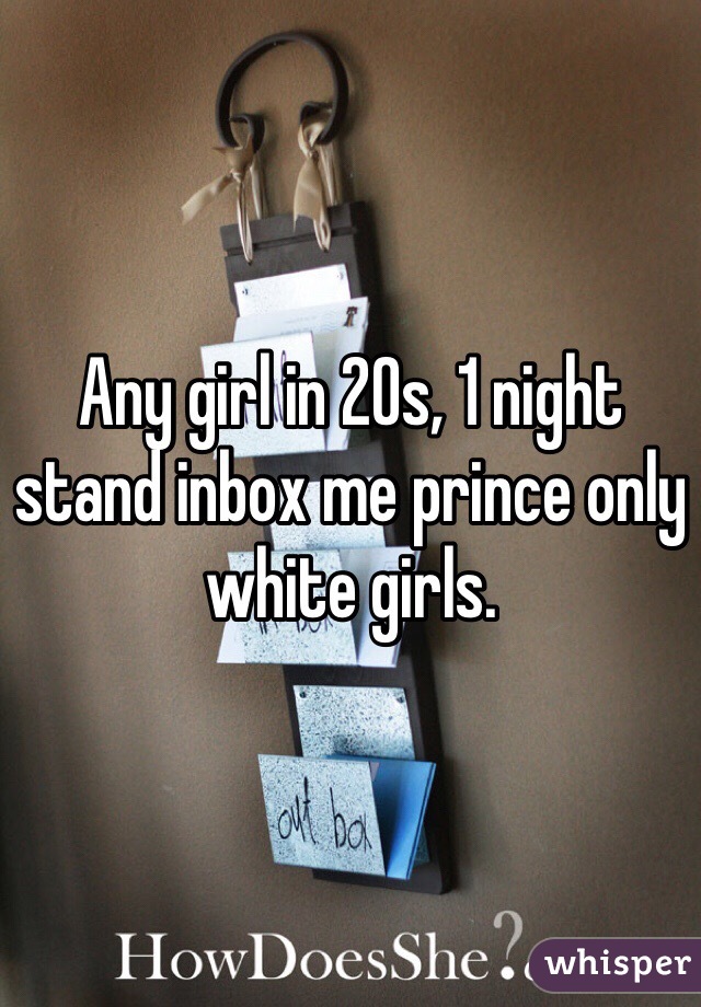 Any girl in 20s, 1 night stand inbox me prince only white girls.